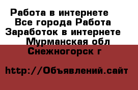 ..Работа в интернете   - Все города Работа » Заработок в интернете   . Мурманская обл.,Снежногорск г.